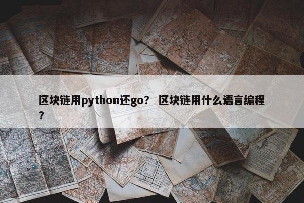 区块链用python还go？ 区块链用什么语言编程？