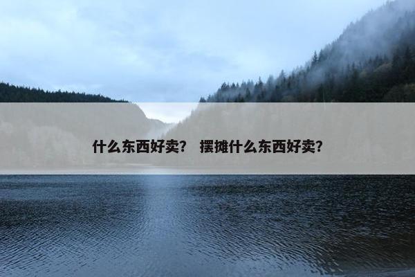 什么东西好卖？ 摆摊什么东西好卖？
