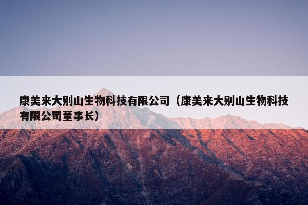 康美来大别山生物科技有限公司（康美来大别山生物科技有限公司董事长）
