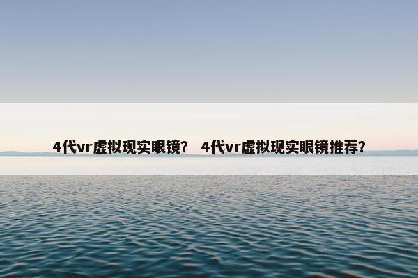 4代vr虚拟现实眼镜？ 4代vr虚拟现实眼镜推荐？
