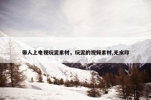 带人上电视玩泥素材，玩泥的视频素材,无水印