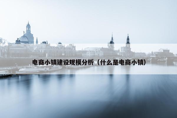 电商小镇建设规模分析（什么是电商小镇）