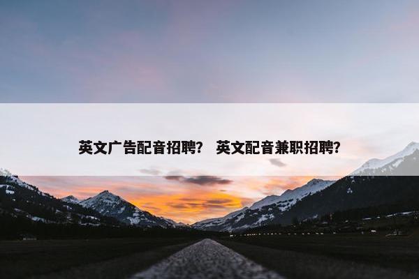 英文广告配音招聘？ 英文配音兼职招聘？