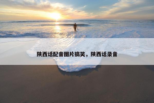 陕西话配音图片搞笑，陕西话录音