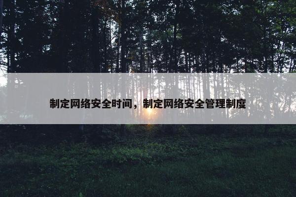 制定网络安全时间，制定网络安全管理制度