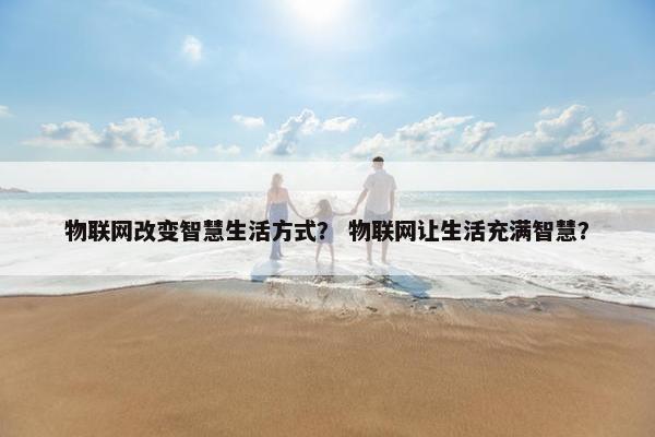 物联网改变智慧生活方式？ 物联网让生活充满智慧？