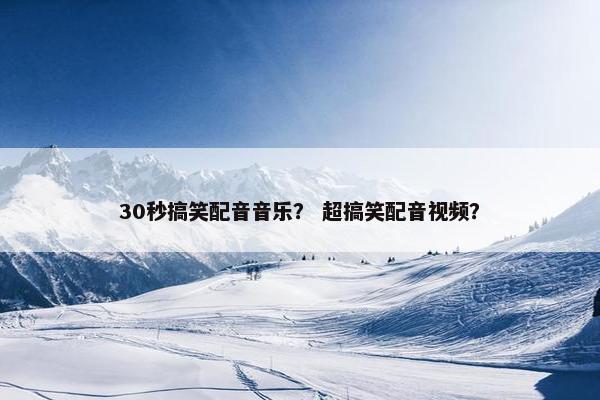 30秒搞笑配音音乐？ 超搞笑配音视频？