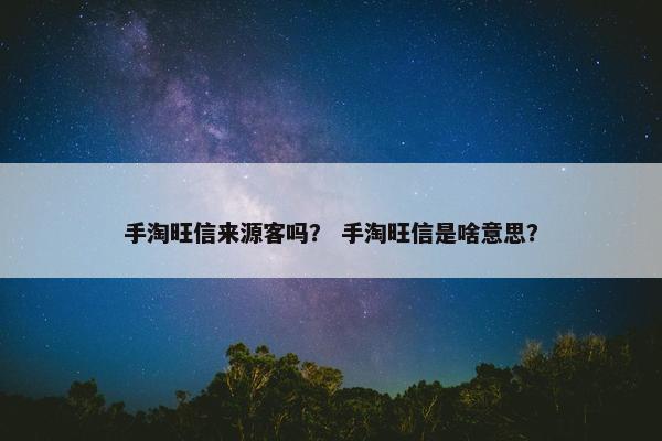 手淘旺信来源客吗？ 手淘旺信是啥意思？