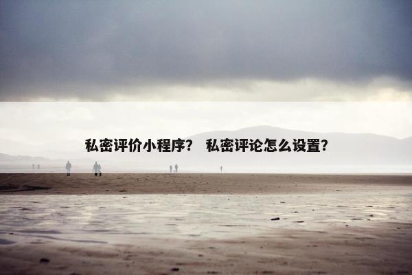 私密评价小程序？ 私密评论怎么设置？