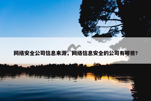 网络安全公司信息来源，网络信息安全的公司有哪些?