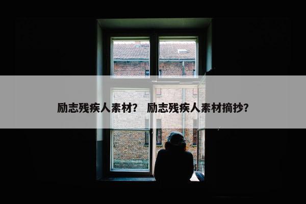励志残疾人素材？ 励志残疾人素材摘抄？