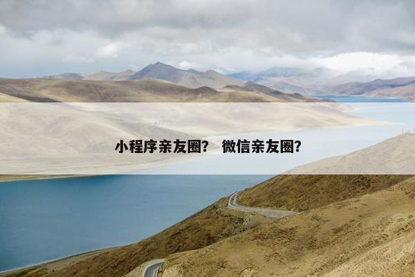 小程序亲友圈？ 微信亲友圈？