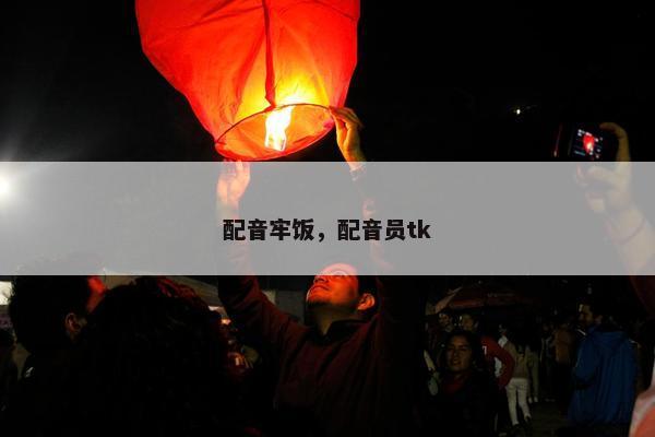 配音牢饭，配音员tk