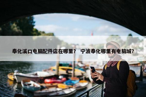 奉化溪口电脑配件店在哪里？ 宁波奉化哪里有电脑城？