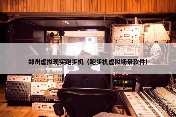 郑州虚拟现实跑步机（跑步机虚拟场景软件）