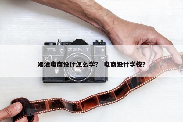 湘潭电商设计怎么学？ 电商设计学校？