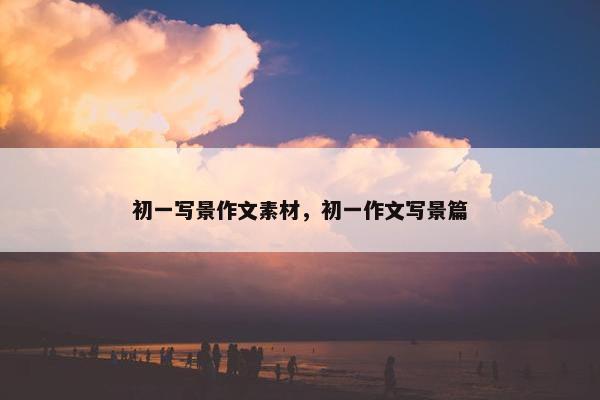 初一写景作文素材，初一作文写景篇
