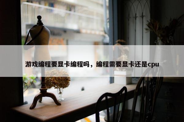 游戏编程要显卡编程吗，编程需要显卡还是cpu