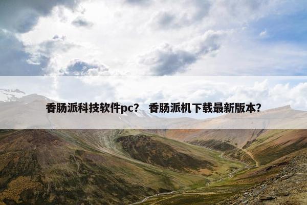 香肠派科技软件pc？ 香肠派机下载最新版本？
