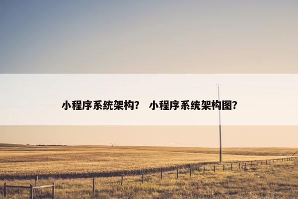 小程序系统架构？ 小程序系统架构图？