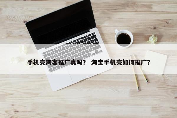 手机壳淘客推广真吗？ 淘宝手机壳如何推广？