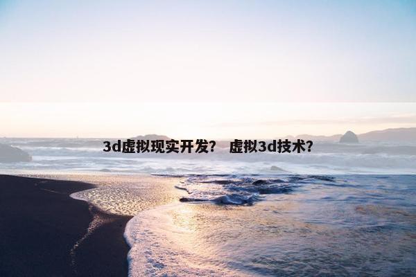 3d虚拟现实开发？ 虚拟3d技术？