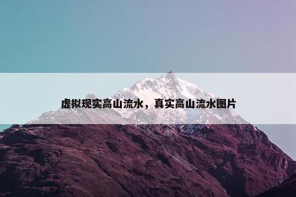 虚拟现实高山流水，真实高山流水图片