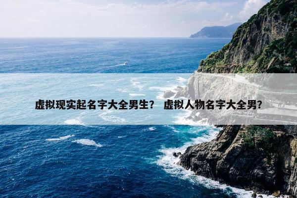 虚拟现实起名字大全男生？ 虚拟人物名字大全男？