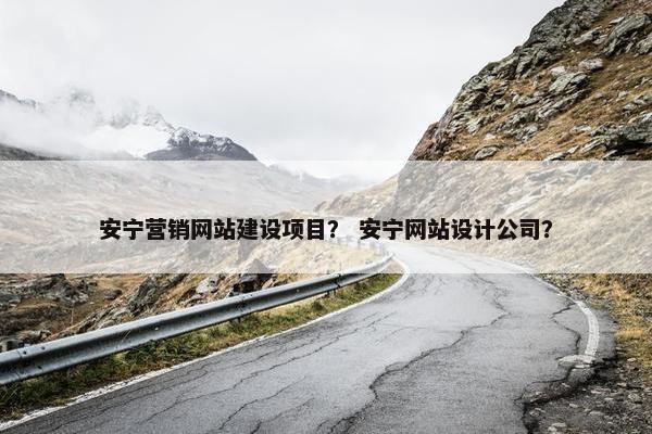 安宁营销网站建设项目？ 安宁网站设计公司？