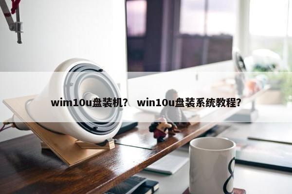 wim10u盘装机？ win10u盘装系统教程？