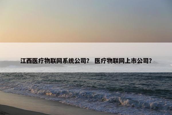江西医疗物联网系统公司？ 医疗物联网上市公司？
