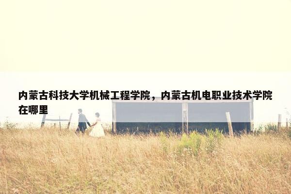 内蒙古科技大学机械工程学院，内蒙古机电职业技术学院在哪里