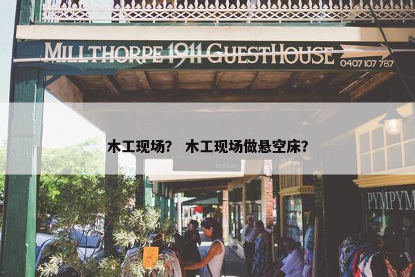木工现场？ 木工现场做悬空床？