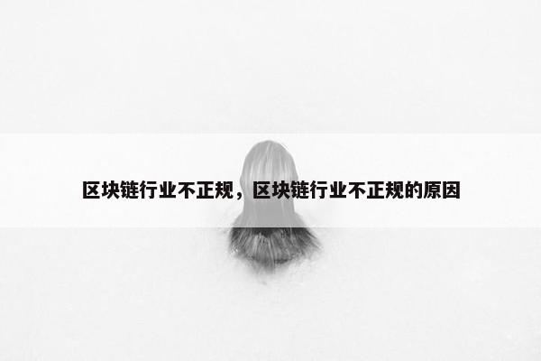 区块链行业不正规，区块链行业不正规的原因