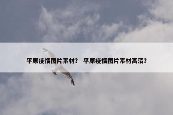 平原疫情图片素材？ 平原疫情图片素材高清？