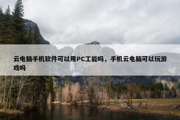 云电脑手机软件可以用PC工能吗，手机云电脑可以玩游戏吗