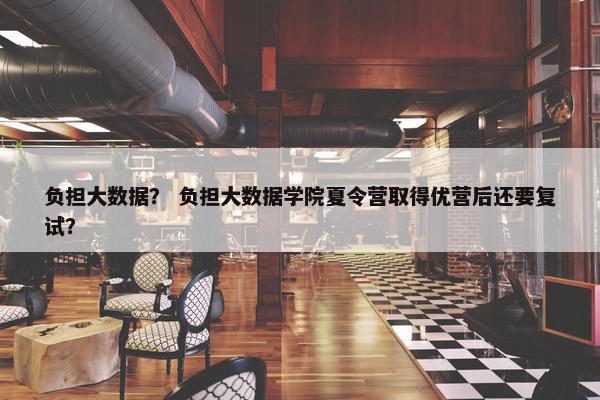 负担大数据？ 负担大数据学院夏令营取得优营后还要复试？
