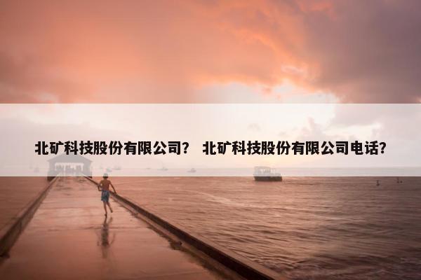 北矿科技股份有限公司？ 北矿科技股份有限公司电话？