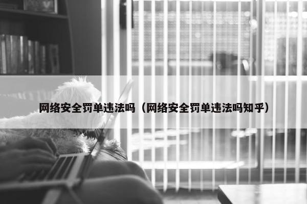 网络安全罚单违法吗（网络安全罚单违法吗知乎）