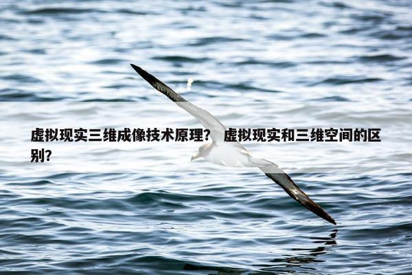 虚拟现实三维成像技术原理？ 虚拟现实和三维空间的区别？