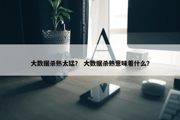 大数据杀熟太猛？ 大数据杀熟意味着什么？