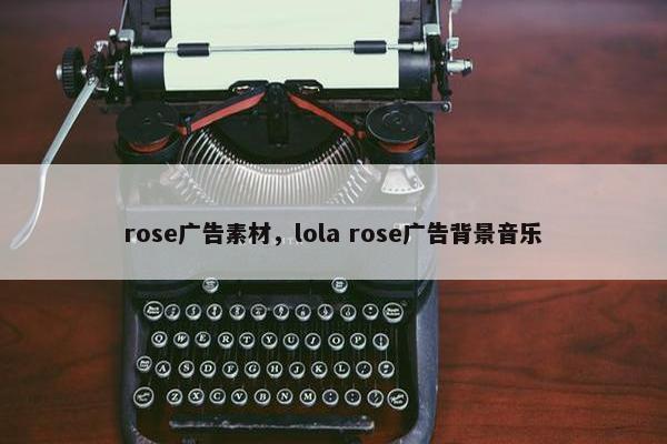 rose广告素材，lola rose广告背景音乐