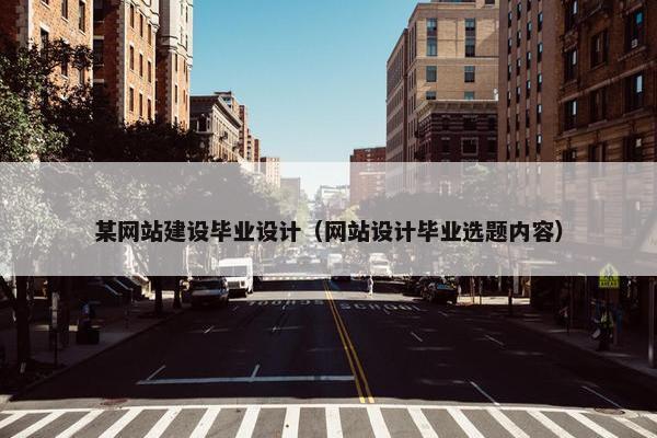 某网站建设毕业设计（网站设计毕业选题内容）
