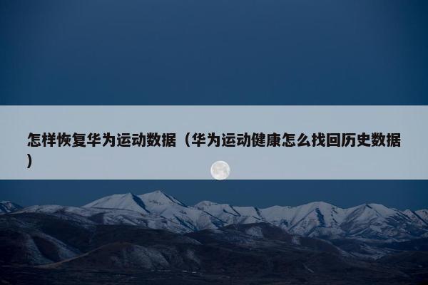怎样恢复华为运动数据（华为运动健康怎么找回历史数据）