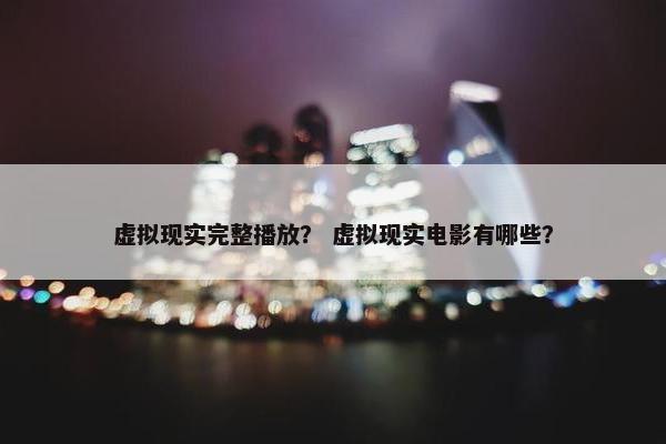 虚拟现实完整播放？ 虚拟现实电影有哪些？