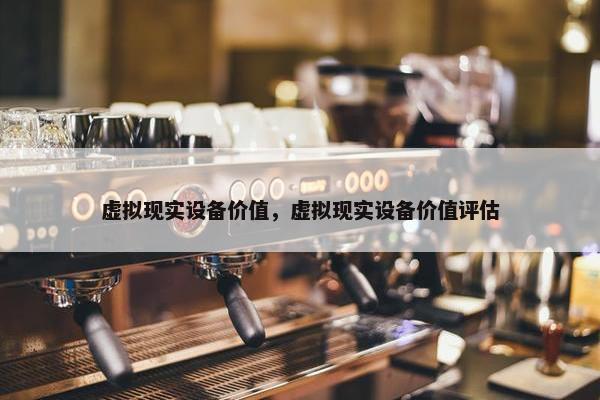 虚拟现实设备价值，虚拟现实设备价值评估