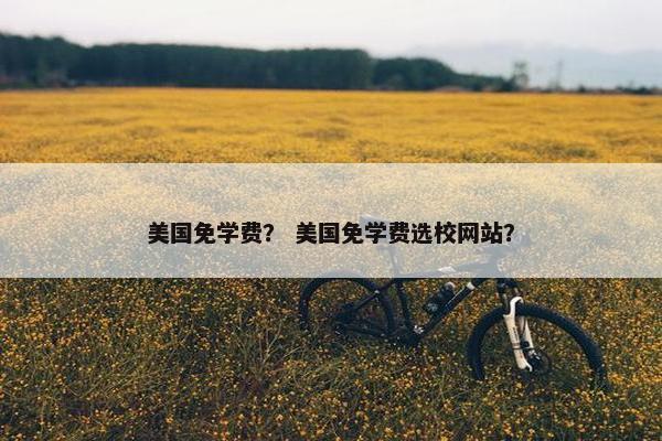 美国免学费？ 美国免学费选校网站？