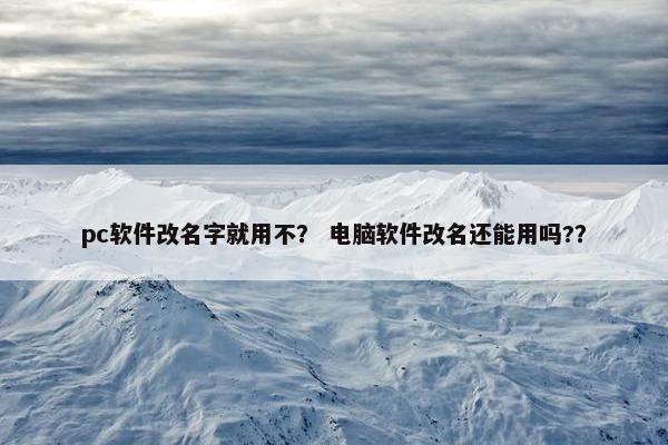 pc软件改名字就用不？ 电脑软件改名还能用吗?？