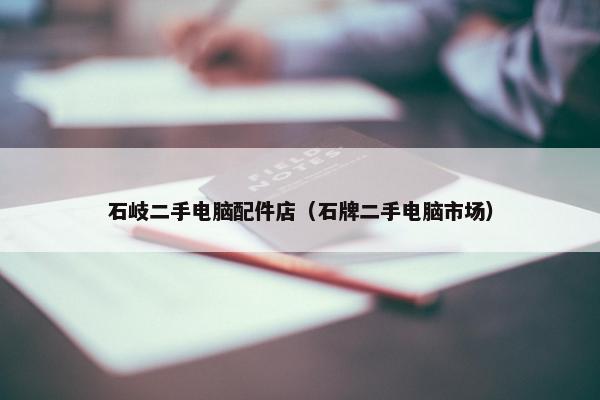 石岐二手电脑配件店（石牌二手电脑市场）