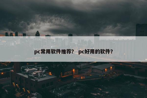 pc常用软件推荐？ pc好用的软件？